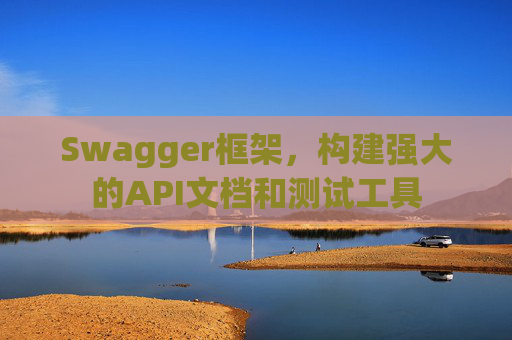 Swagger框架，构建强大的API文档和测试工具